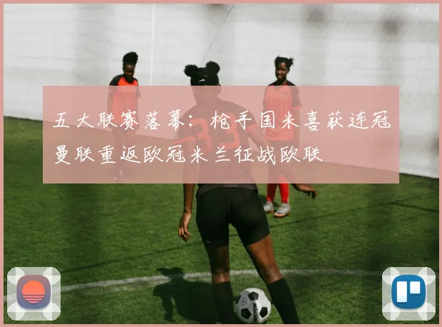 五大联赛落幕：枪手国米喜获连冠曼联重返欧冠米兰征战欧联