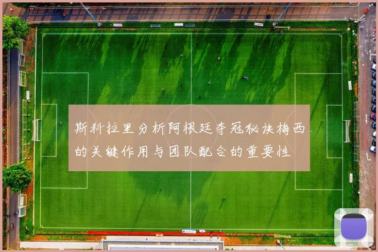 斯科拉里分析阿根廷夺冠秘诀梅西的关键作用与团队配合的重要性