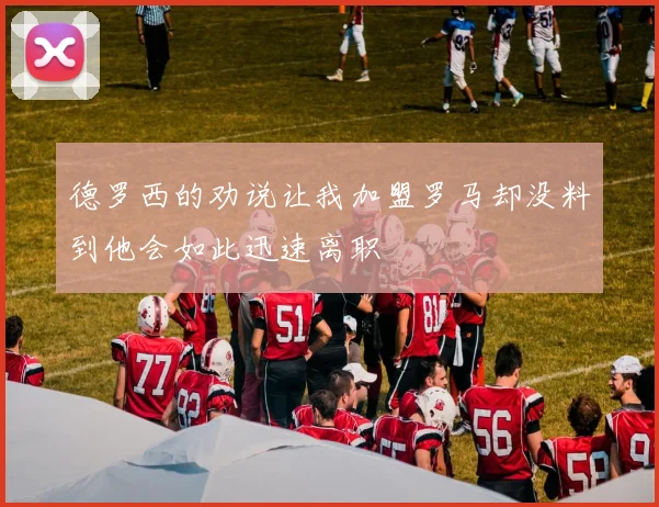 德罗西的劝说让我加盟罗马却没料到他会如此迅速离职