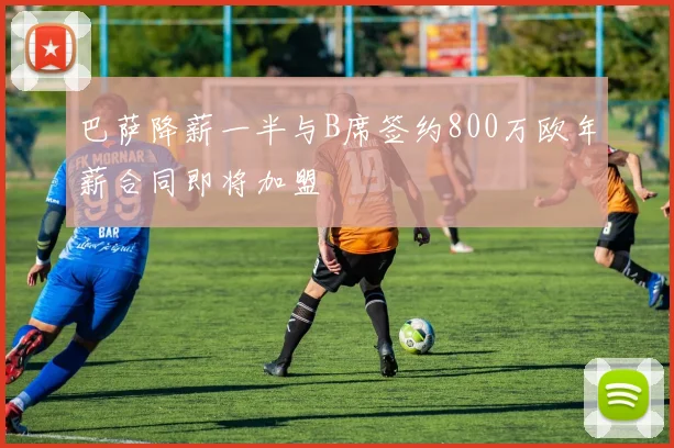 巴萨降薪一半与B席签约800万欧年薪合同即将加盟