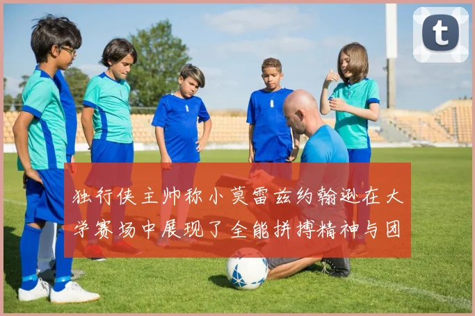 独行侠主帅称小莫雷兹约翰逊在大学赛场中展现了全能拼搏精神与团队奉献精神