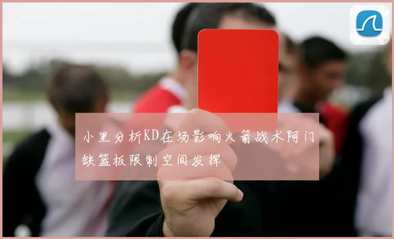 小里分析KD在场影响火箭战术阿门缺篮板限制空间发挥