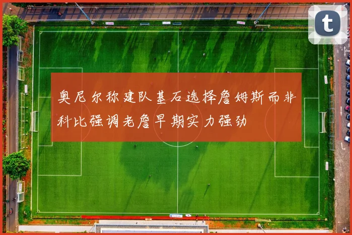 奥尼尔称建队基石选择詹姆斯而非科比强调老詹早期实力强劲