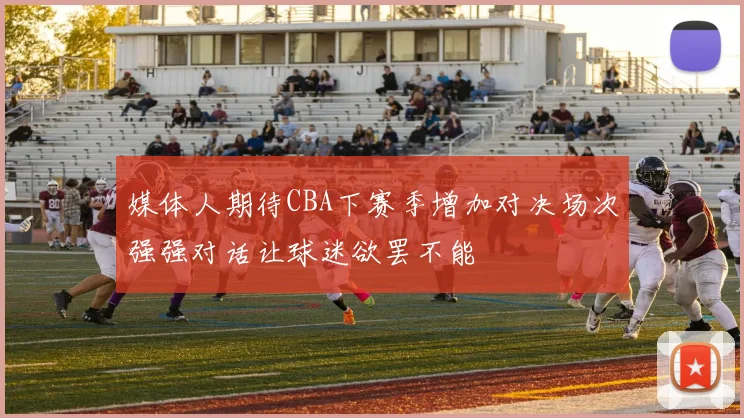 媒体人期待CBA下赛季增加对决场次强强对话让球迷欲罢不能