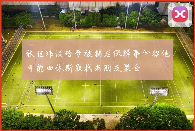 张佳玮谈哈登被捕后保释事件称他可能回休斯敦找老朋友聚会