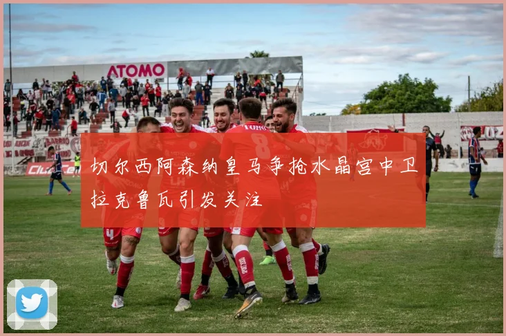 切尔西阿森纳皇马争抢水晶宫中卫拉克鲁瓦引发关注