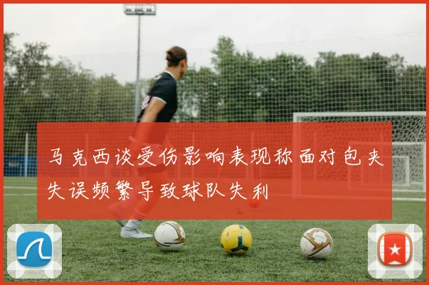 马克西谈受伤影响表现称面对包夹失误频繁导致球队失利