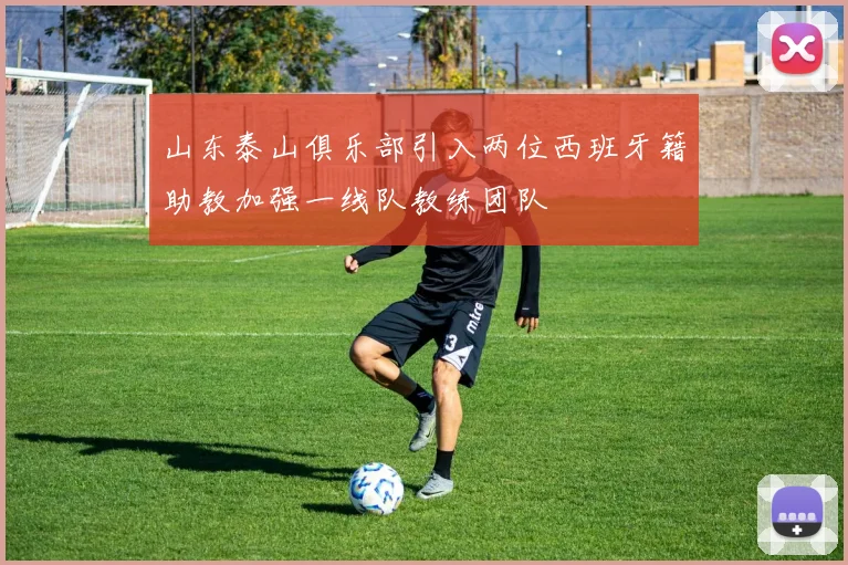 山东泰山俱乐部引入两位西班牙籍助教加强一线队教练团队