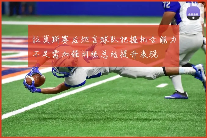 拉莫斯赛后坦言球队把握机会能力不足需加强训练总结提升表现