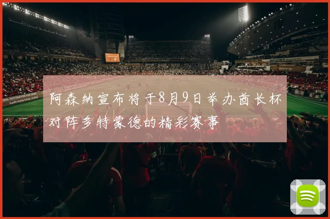 阿森纳宣布将于8月9日举办酋长杯对阵多特蒙德的精彩赛事