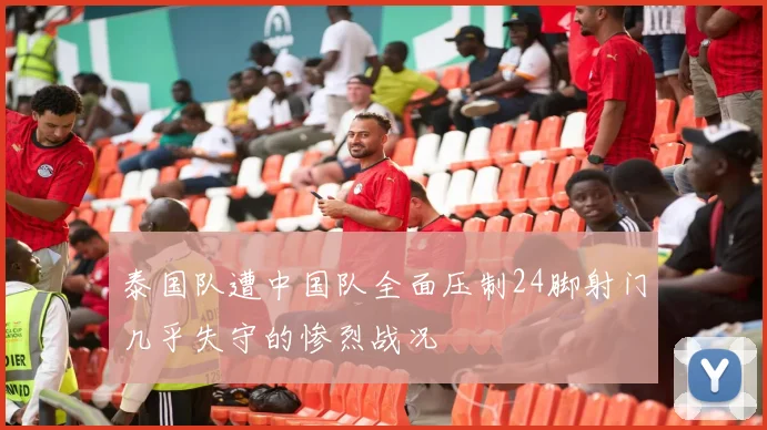 泰国队遭中国队全面压制24脚射门几乎失守的惨烈战况